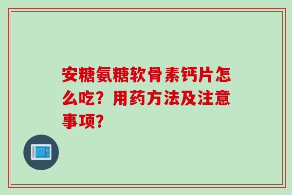 安糖氨糖软骨素钙片怎么吃？用药方法及注意事项？