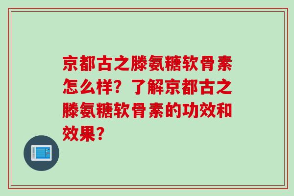 京都古之滕氨糖软骨素怎么样？了解京都古之滕氨糖软骨素的功效和效果？
