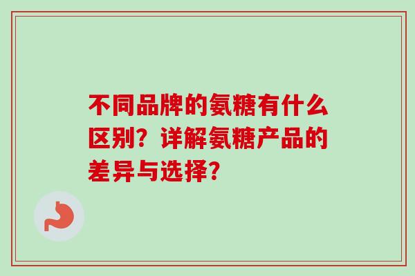 不同品牌的氨糖有什么区别？详解氨糖产品的差异与选择？