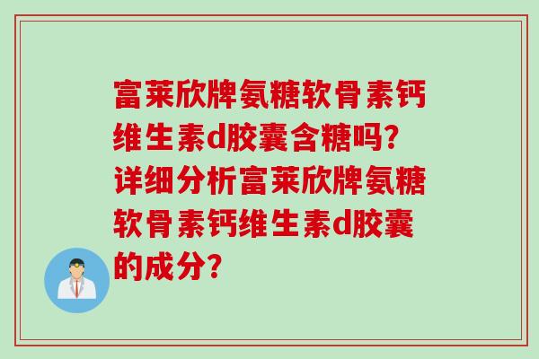 富莱欣牌氨糖软骨素钙维生素d胶囊含糖吗？详细分析富莱欣牌氨糖软骨素钙维生素d胶囊的成分？