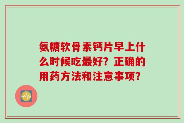 氨糖软骨素钙片早上什么时候吃最好？正确的用药方法和注意事项？
