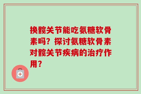 换髋关节能吃氨糖软骨素吗？探讨氨糖软骨素对髋关节疾病的治疗作用？