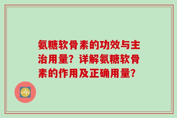 氨糖软骨素的功效与主用量?详解氨糖软骨素的作用及正确用量? 氨糖软骨素的功效与主用量?详解氨糖软骨素的作用及正确用量?