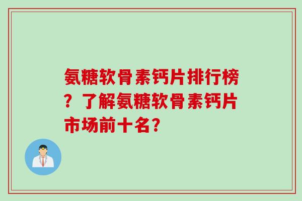 氨糖软骨素钙片排行榜？了解氨糖软骨素钙片市场前十名？