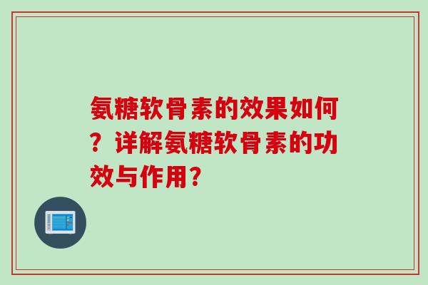 氨糖软骨素的效果如何？详解氨糖软骨素的功效与作用？