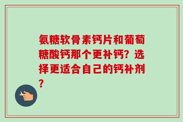 氨糖软骨素钙片和葡萄糖酸钙那个更补钙？选择更适合自己的钙补剂？