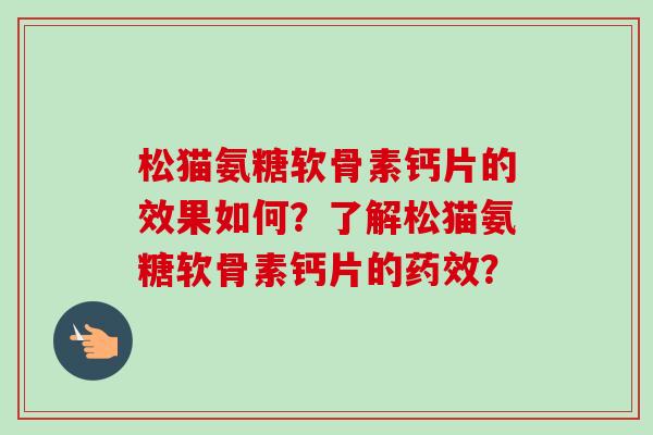松猫氨糖软骨素钙片的效果如何？了解松猫氨糖软骨素钙片的药效？