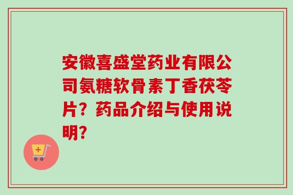 安徽喜盛堂药业有限公司氨糖软骨素丁香茯苓片？药品介绍与使用说明？