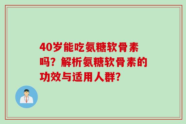 40岁能吃氨糖软骨素吗？解析氨糖软骨素的功效与适用人群？