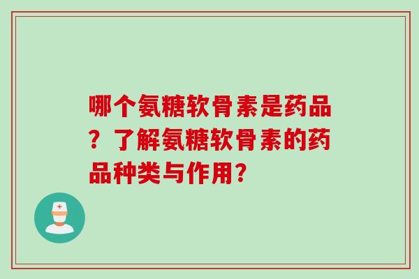 哪个氨糖软骨素是药品？了解氨糖软骨素的药品种类与作用？