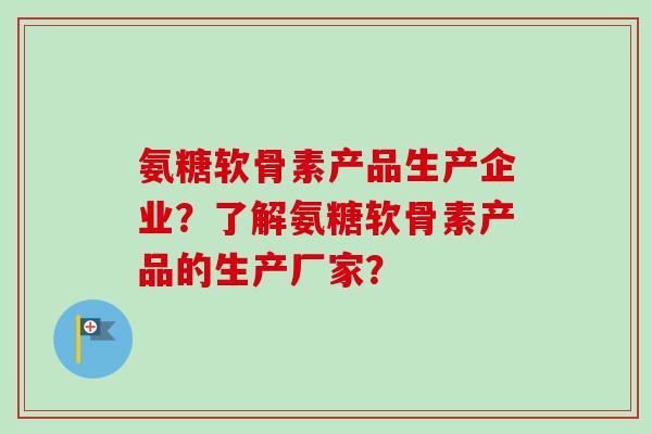 氨糖软骨素产品生产企业？了解氨糖软骨素产品的生产厂家？