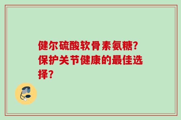 健尔硫酸软骨素氨糖？保护关节健康的最佳选择？
