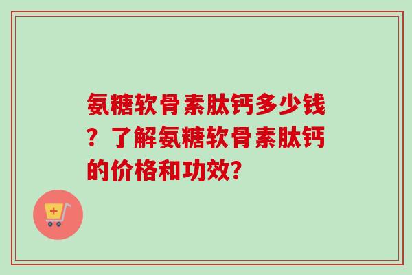 氨糖软骨素肽钙多少钱？了解氨糖软骨素肽钙的价格和功效？