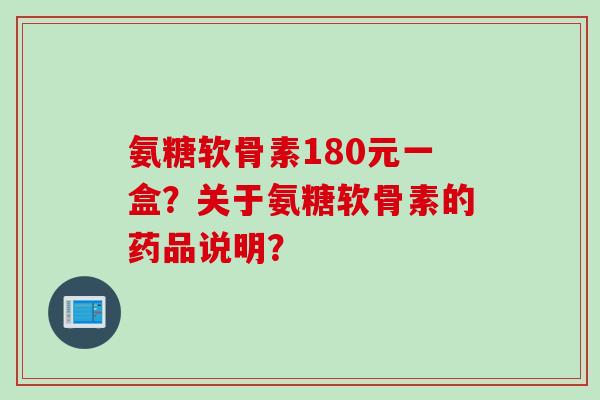 氨糖软骨素180元一盒?关于氨糖软骨素的药品说明? 氨糖软骨素180元一盒?关于氨糖软骨素的药品说明?