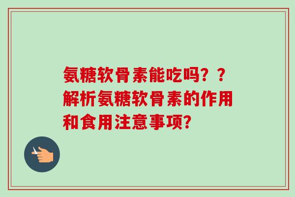 氨糖软骨素能吃吗？？解析氨糖软骨素的作用和食用注意事项？