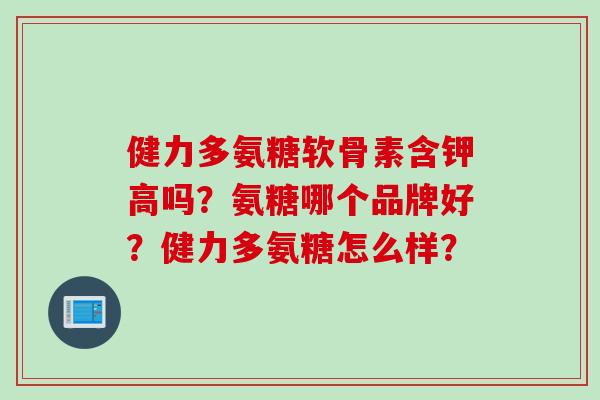 健力多氨糖软骨素含钾高吗？氨糖哪个品牌好？健力多氨糖怎么样？