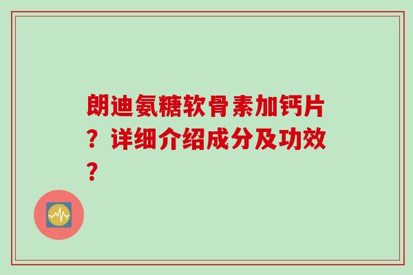 朗迪氨糖软骨素加钙片？详细介绍成分及功效？