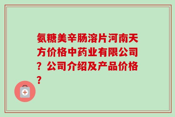 氨糖美辛肠溶片河南天方价格中药业有限公司？公司介绍及产品价格？