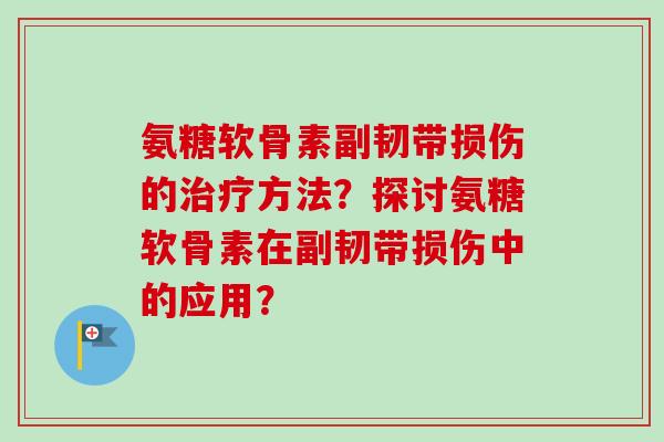 氨糖软骨素副韧带损伤的治疗方法？探讨氨糖软骨素在副韧带损伤中的应用？