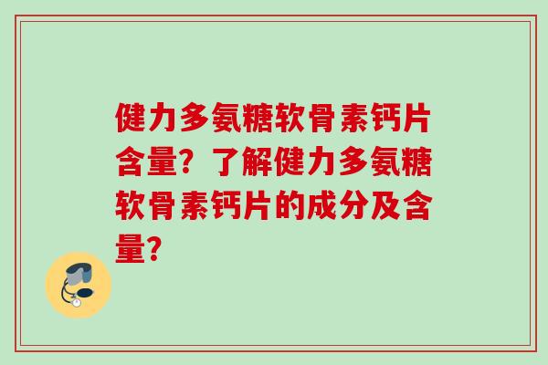 健力多氨糖软骨素钙片含量？了解健力多氨糖软骨素钙片的成分及含量？