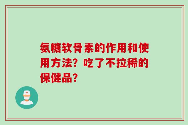 氨糖软骨素的作用和使用方法?吃了不拉稀的保健品? 氨糖软骨素的作用和使用方法?吃了不拉稀的保健品?