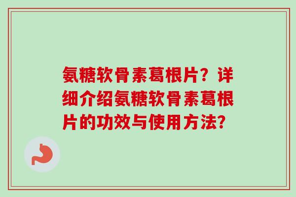 氨糖软骨素葛根片？详细介绍氨糖软骨素葛根片的功效与使用方法？