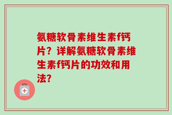 氨糖软骨素维生素f钙片?详解氨糖软骨素维生素f钙片的功效和用法? 氨糖软骨素维生素f钙片?详解氨糖软骨素维生素f钙片的功效和用法?