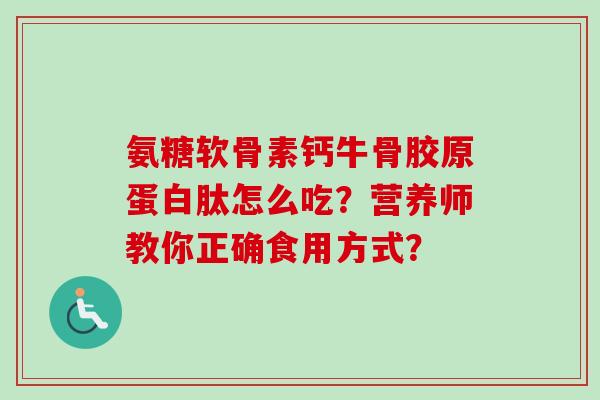 氨糖软骨素钙牛骨胶原蛋白肽怎么吃？营养师教你正确食用方式？
