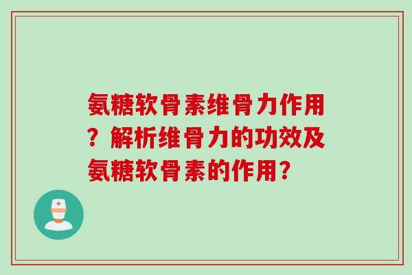 氨糖软骨素维骨力作用？解析维骨力的功效及氨糖软骨素的作用？