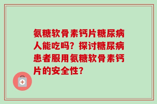 氨糖软骨素钙片糖尿病人能吃吗？探讨糖尿病患者服用氨糖软骨素钙片的安全性？
