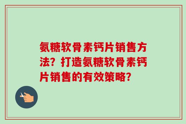 氨糖软骨素钙片销售方法？打造氨糖软骨素钙片销售的有效策略？