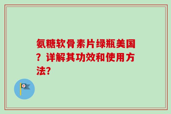 氨糖软骨素片绿瓶美国？详解其功效和使用方法？