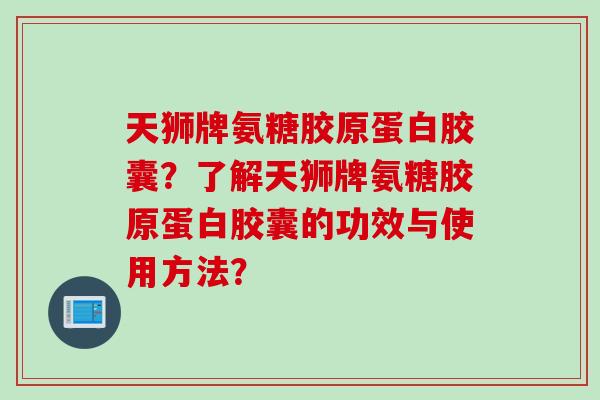 天狮牌氨糖胶原蛋白胶囊？了解天狮牌氨糖胶原蛋白胶囊的功效与使用方法？