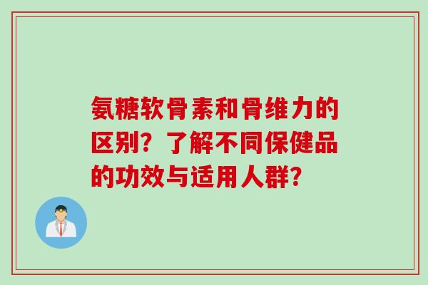 氨糖软骨素和骨维力的区别？了解不同保健品的功效与适用人群？