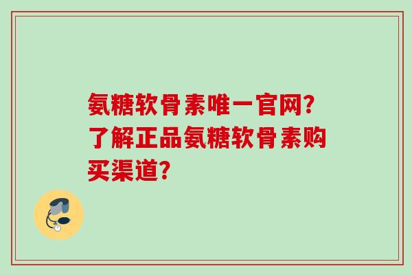 氨糖软骨素唯一官网？了解正品氨糖软骨素购买渠道？