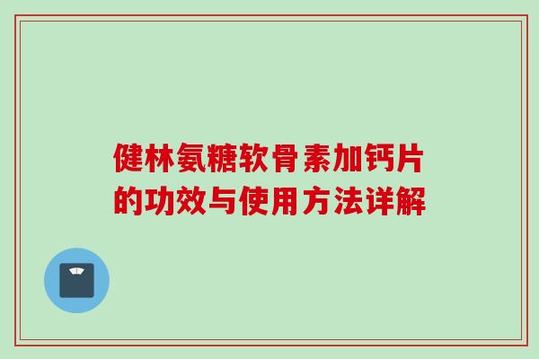 健林氨糖软骨素加钙片的功效与使用方法详解