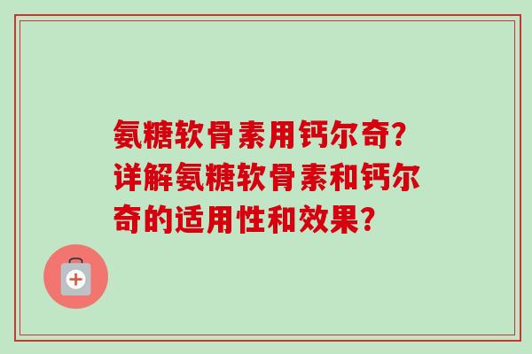 氨糖软骨素用钙尔奇？详解氨糖软骨素和钙尔奇的适用性和效果？