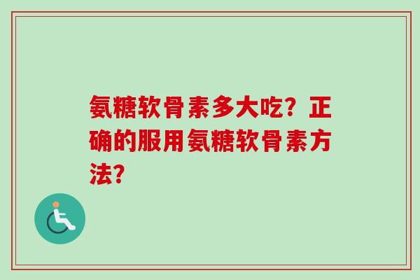 氨糖软骨素多大吃？正确的服用氨糖软骨素方法？