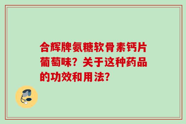 合辉牌氨糖软骨素钙片葡萄味？关于这种药品的功效和用法？