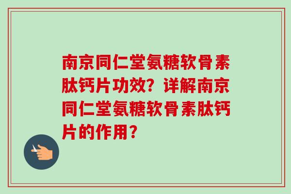 南京同仁堂氨糖软骨素肽钙片功效？详解南京同仁堂氨糖软骨素肽钙片的作用？