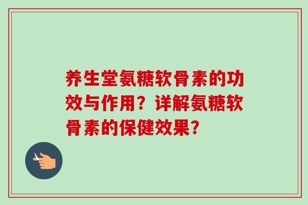 养生堂氨糖软骨素的功效与作用？详解氨糖软骨素的保健效果？