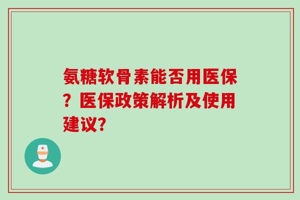 氨糖软骨素能否用医保？医保政策解析及使用建议？