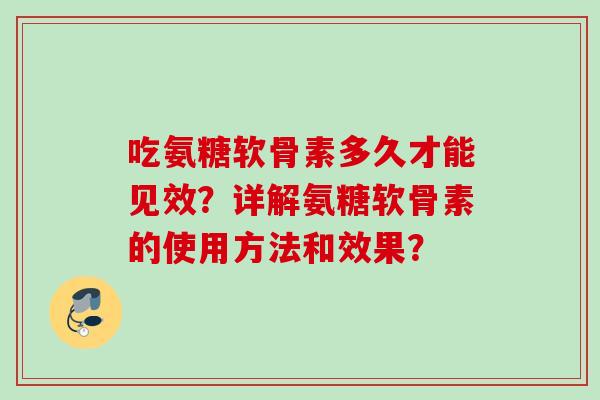 吃氨糖软骨素多久才能见效？详解氨糖软骨素的使用方法和效果？