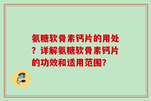 氨糖软骨素钙片的用处？详解氨糖软骨素钙片的功效和适用范围？