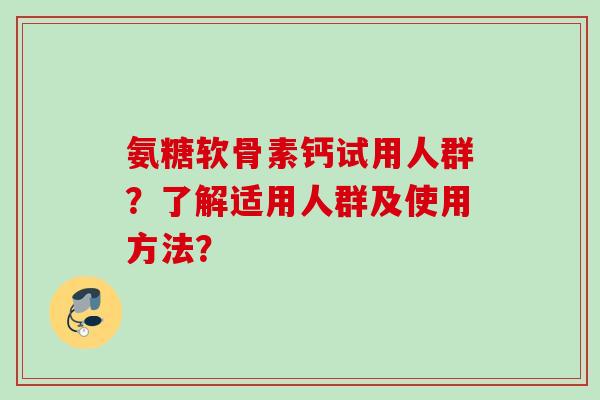 氨糖软骨素钙试用人群？了解适用人群及使用方法？
