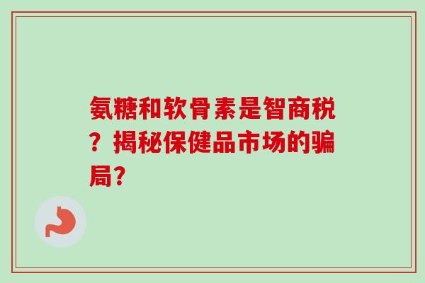 氨糖和软骨素是智商税？揭秘保健品市场的骗局？