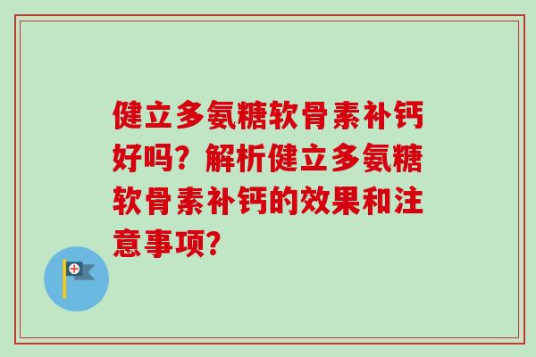 健立多氨糖软骨素补钙好吗？解析健立多氨糖软骨素补钙的效果和注意事项？