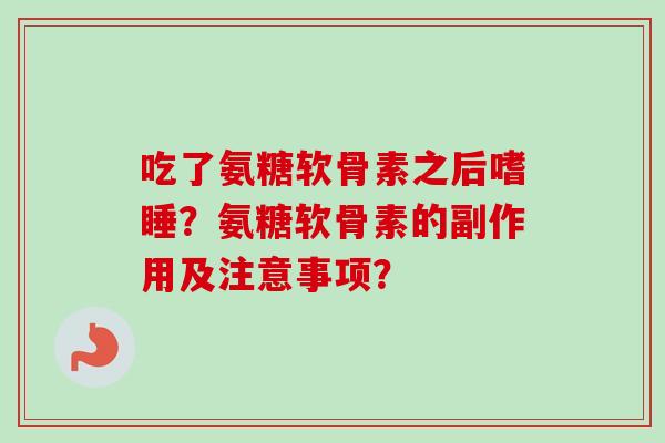 吃了氨糖软骨素之后嗜睡？氨糖软骨素的副作用及注意事项？