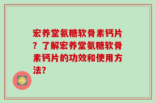 宏养堂氨糖软骨素钙片？了解宏养堂氨糖软骨素钙片的功效和使用方法？