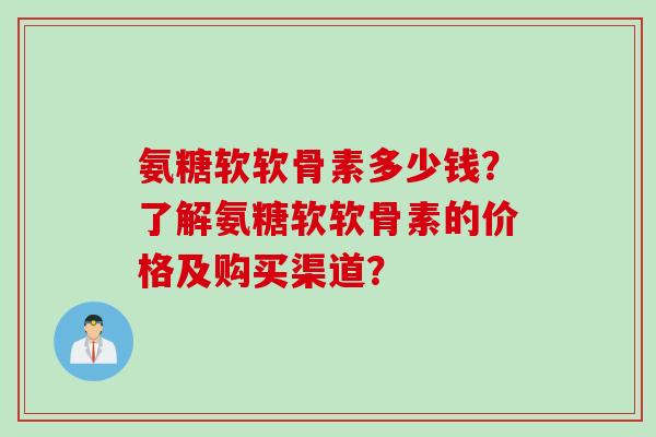 氨糖软软骨素多少钱？了解氨糖软软骨素的价格及购买渠道？